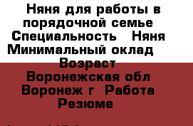 Няня для работы в порядочной семье › Специальность ­ Няня › Минимальный оклад ­ 5 400 › Возраст ­ 30 - Воронежская обл., Воронеж г. Работа » Резюме   